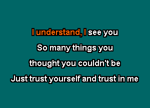 I understand, I see you

So many things you
thought you couldn't be

Just trust yourself and trust in me