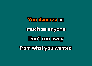 You deserve as

much as anyone

Don't run away

from what you wanted