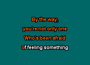 By the way,
you're not only one

Who's been afraid

of feeling something