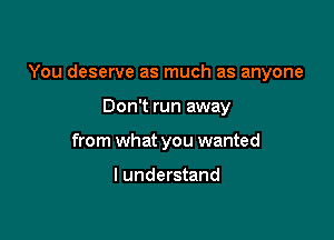 You deserve as much as anyone

Don't run away
from what you wanted

I understand