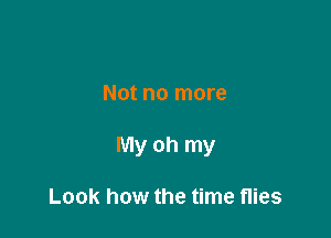 Not no more

My oh my

Look how the time flies