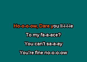 Ho-o-o-ow, Dare you li-i-i-ie

To my fa-a-ace?

You can't sa-a-ay

You're fine no-o-o-ow