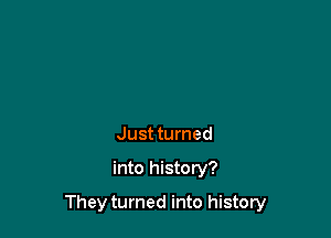 Just turned

into history?

They turned into history