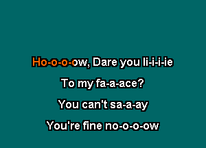 Ho-o-o-ow, Dare you li-i-i-ie

To my fa-a-ace?

You can't sa-a-ay

You're fine no-o-o-ow