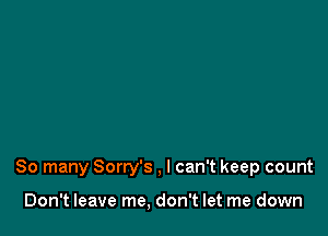 So many Sorry's , I can't keep count

Don't leave me, don't let me down