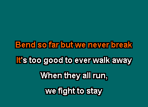 Bend so far but we never break

It's too good to ever walk away

When they all run,
we fight to stay