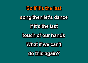 So if it's the last
song then let's dance
If it's the last
touch of our hands

What ifwe can't

do this again?