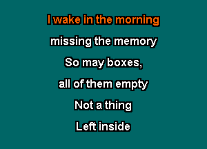 lwake in the morning

missing the memory
80 may boxes,
all ofthem empty
Not a thing

Left inside