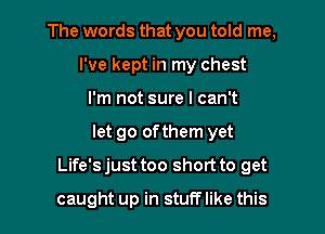 The words that you told me,
I've kept in my chest
I'm not sure I can't

let go ofthem yet

Life's just too short to get

caught up in stuff like this