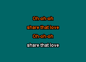 Oh-oh-oh
share that love
Oh-oh-oh

share that love