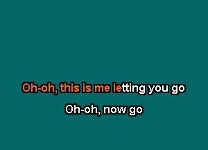 Oh-oh, this is me letting you go

Oh-oh, now go