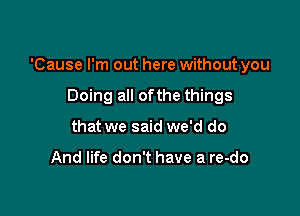 'Cause I'm out here without you

Doing all ofthe things
that we said we'd do

And life don't have a re-do