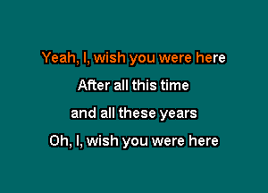 Yeah, I, wish you were here
After all this time

and all these years

Oh, I, wish you were here