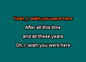 Yeah, I, wish you were here
After all this time

and all these years

Oh, I, wish you were here