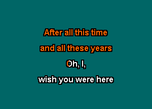 After all this time
and all these years
Oh, I,

wish you were here