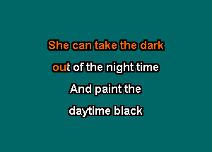 She can take the dark
out of the night time

And paint the
daytime black