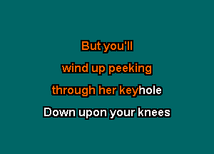 But you'll
wind up peeking

through her keyhole

Down upon your knees