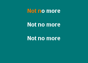 NOt no more

Not no more

Not no more
