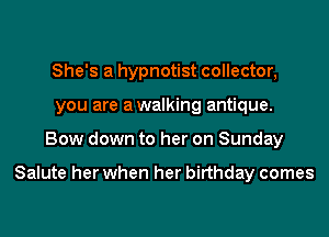 She's a hypnotist collector,
you are awalking antique.
Bow down to her on Sunday

Salute her when her birthday comes