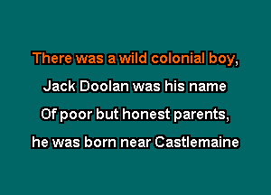 There was a wild colonial boy,
Jack Doolan was his name
0f poor but honest parents,

he was born near Castlemaine