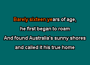 Barely sixteen years of age,
he first began to roam
And found Australia's sunny shores

and called it his true home