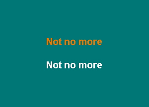 Not no more

Not no more