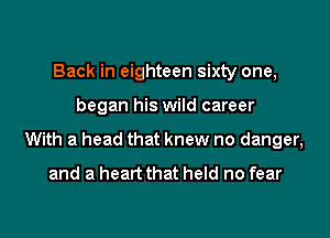 Back in eighteen sixty one,

began his wild career

With a head that knew no danger,
and a heart that held no fear