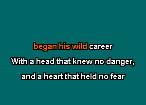 began his wild career

With a head that knew no danger,
and a heart that held no fear