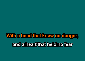 With a head that knew no danger,
and a heart that held no fear