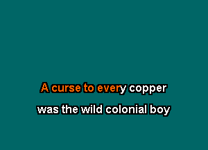 A curse to every copper

was the wild colonial boy