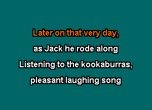 Later on that very day,
as Jack he rode along

Listening to the kookaburras,

pleasant laughing song