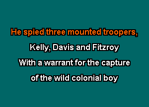 He spied three mounted troopers,

Kelly, Davis and Fitzroy

With a warrant for the capture

ofthe wild colonial boy