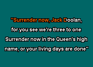 Surrender now, Jack Doolan,
for you see we're three to one
Surrender now in the Queen's high

name, or your living days are done