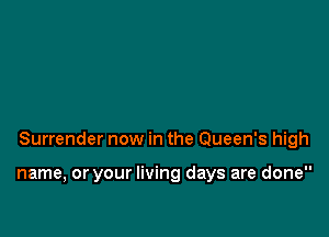 Surrender now in the Queen's high

name, or your living days are done