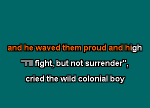 and he waved them proud and high

I'll fight, but not surrender,

cried the wild colonial boy