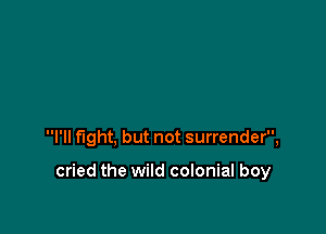 I'll fight, but not surrender,

cried the wild colonial boy