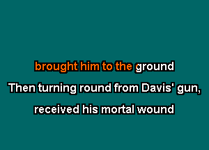 brought him to the ground

Then turning round from Davis' gun,

received his mortal wound