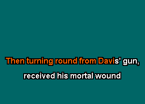 Then turning round from Davis' gun,

received his mortal wound