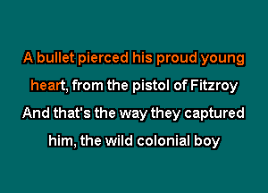 A bullet pierced his proud young
heart, from the pistol of Fitzroy
And that's the way they captured

him, the wild colonial boy