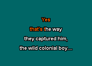 Yes

that's the way

they captured him,

the wild colonial boy....