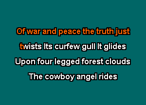 0f war and peace the truth just
twists Its curfew gull It glides
Upon four legged forest clouds

The cowboy angel rides