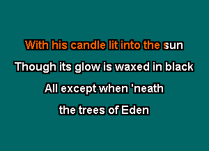 With his candle lit into the sun

Though its glow is waxed in black

All except when 'neath

the trees of Eden