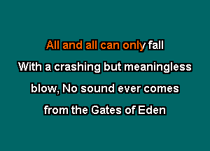 All and all can only fall

With a crashing but meaningless

blow, No sound ever comes

from the Gates of Eden