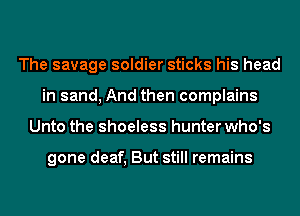 The savage soldier sticks his head
in sand, And then complains
Unto the shoeless hunter who's

gone deaf, But still remains