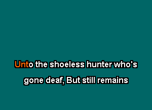 Unto the shoeless hunter who's

gone deaf. But still remains