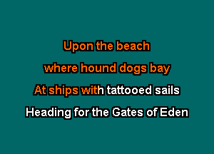 Upon the beach
where hound dogs bay

At ships with tattooed sails

Heading for the Gates of Eden