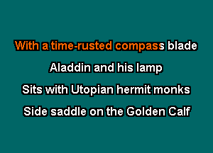 With atime-rusted compass blade
Aladdin and his lamp
Sits with Utopian hermit monks

Side saddle on the Golden Calf