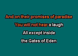 And on their promises of paradise

You will not hear a laugh
All except inside
the Gates of Eden