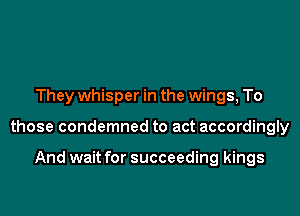 They whisper in the wings, To

those condemned to act accordingly

And wait for succeeding kings