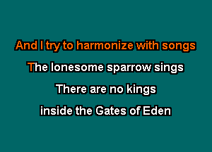 And I try to harmonize with songs

The lonesome sparrow sings

There are no kings

inside the Gates of Eden